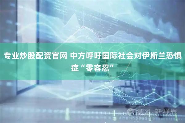 专业炒股配资官网 中方呼吁国际社会对伊斯兰恐惧症“零容忍”