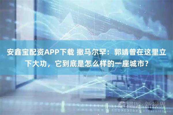 安鑫宝配资APP下载 撒马尔罕：郭靖曾在这里立下大功，它到底是怎么样的一座城市？