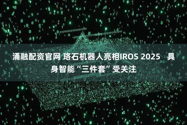 涌融配资官网 珞石机器人亮相IROS 2025   具身智能“三件套”受关注