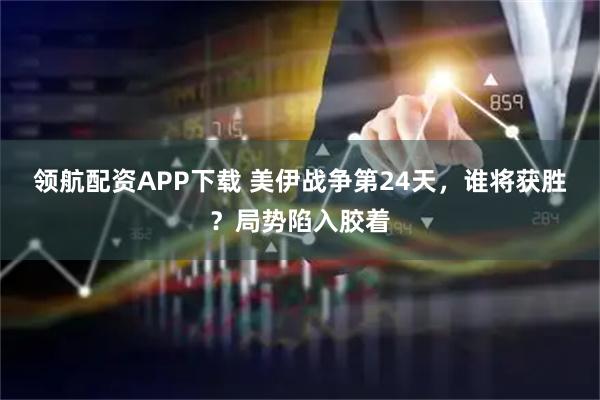 领航配资APP下载 美伊战争第24天，谁将获胜？局势陷入胶着