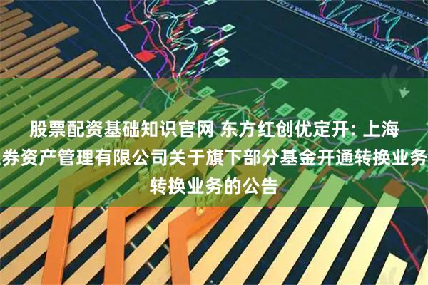 股票配资基础知识官网 东方红创优定开: 上海东方证券资产管理有限公司关于旗下部分基金开通转换业务的公告