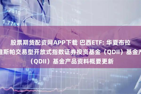 股票期货配资网APP下载 巴西ETF: 华夏布拉德斯科巴西伊博维斯帕交易型开放式指数证券投资基金（QDII）基金产品资料概要更新