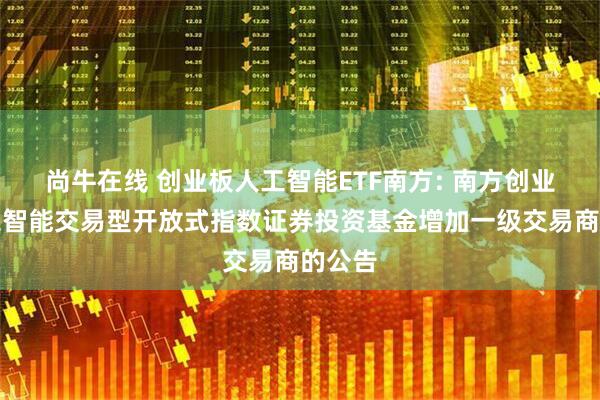尚牛在线 创业板人工智能ETF南方: 南方创业板人工智能交易型开放式指数证券投资基金增加一级交易商的公告