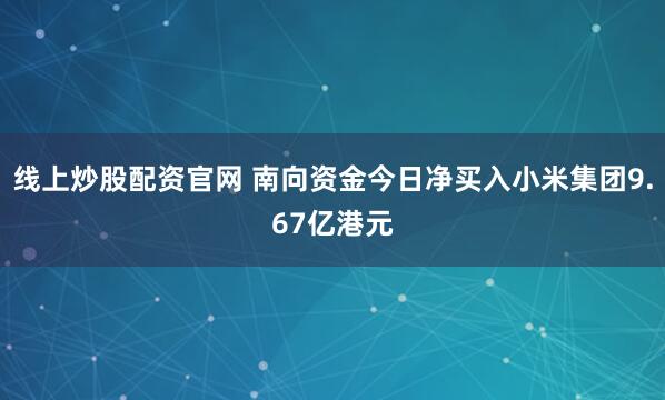 线上炒股配资官网 南向资金今日净买入小米集团9.67亿港元