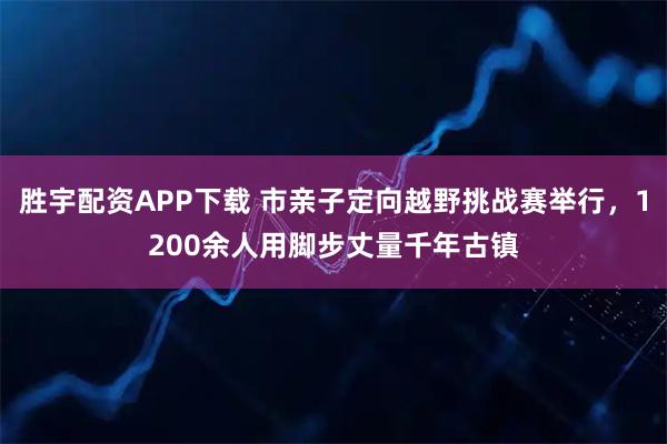 胜宇配资APP下载 市亲子定向越野挑战赛举行,1200余人用脚步丈量千年古镇