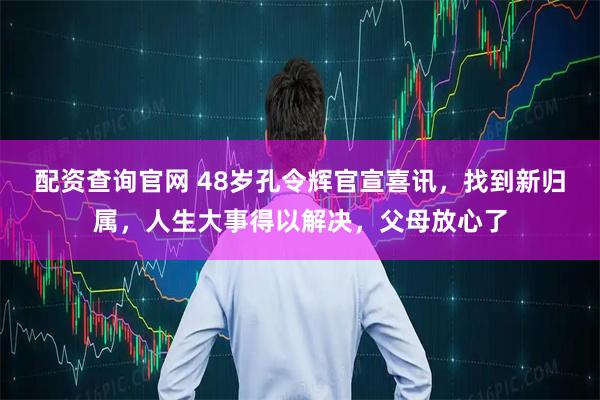 配资查询官网 48岁孔令辉官宣喜讯,找到新归属,人生大事得以解决,父母放心了