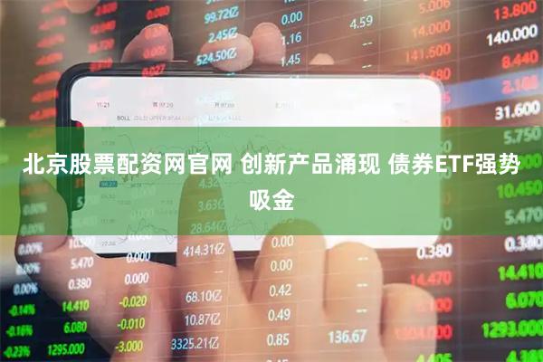 北京股票配资网官网 创新产品涌现 债券ETF强势吸金