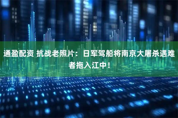 通盈配资 抗战老照片:日军驾船将南京大屠杀遇难者拖入江中!