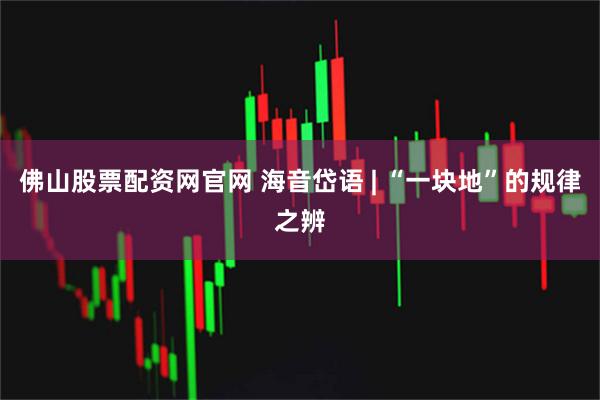 佛山股票配资网官网 海音岱语 | “一块地”的规律之辨