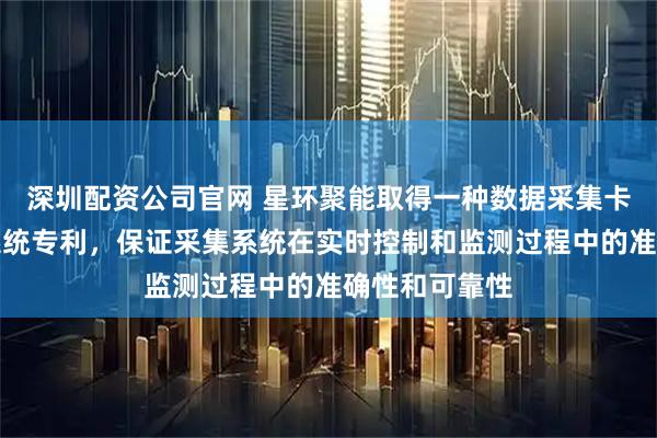 深圳配资公司官网 星环聚能取得一种数据采集卡及超导采集系统专利，保证采集系统在实时控制和监测过程中的准确性和可靠性