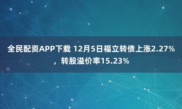 全民配资APP下载 12月5日福立转债上涨2.27%，转股溢价率15.23%