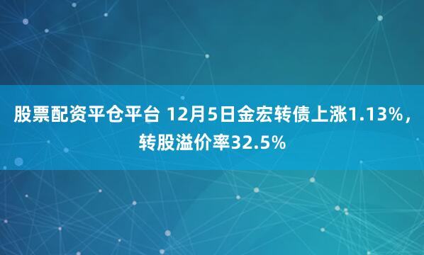 股票配资平仓平台 12月5日金宏转债上涨1.13%，转股溢价率32.5%