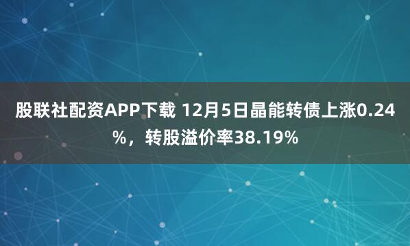股联社配资APP下载 12月5日晶能转债上涨0.24%，转股溢价率38.19%