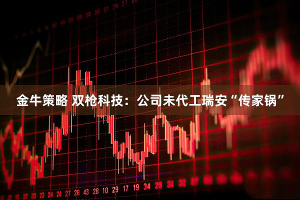 金牛策略 双枪科技：公司未代工瑞安“传家锅”