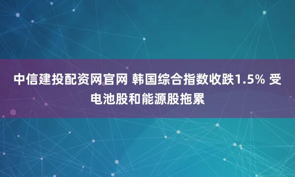 中信建投配资网官网 韩国综合指数收跌1.5% 受电池股和能源股拖累
