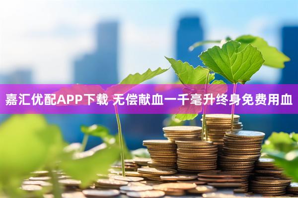 嘉汇优配APP下载 无偿献血一千毫升终身免费用血