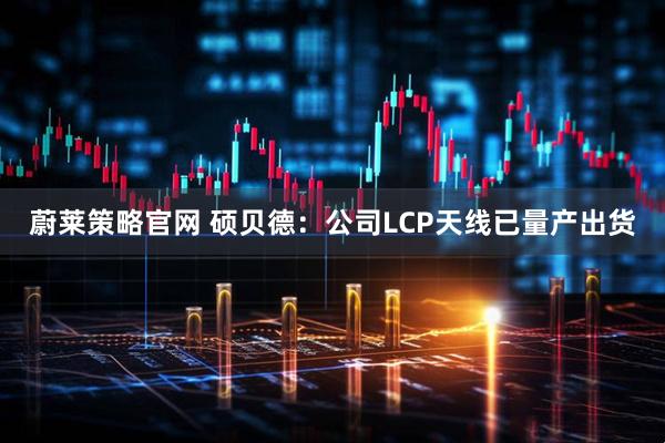 蔚莱策略官网 硕贝德：公司LCP天线已量产出货