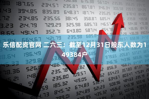 乐信配资官网 二六三：截至12月31日股东人数为149384户