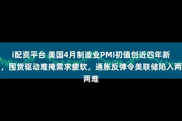 i配资平台 美国4月制造业PMI初值创近四年新高，囤货驱动难掩需求疲软，通胀反弹令美联储陷入两难