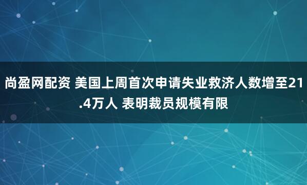 尚盈网配资 美国上周首次申请失业救济人数增至21.4万人 表明裁员规模有限