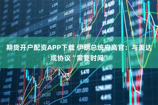 期货开户配资APP下载 伊朗总统府高官：与美达成协议“需要时间”