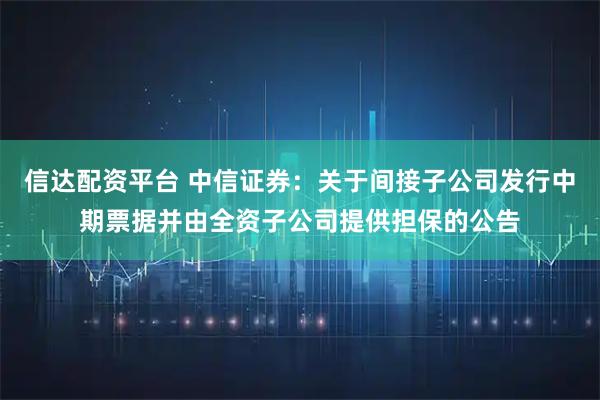 信达配资平台 中信证券：关于间接子公司发行中期票据并由全资子公司提供担保的公告