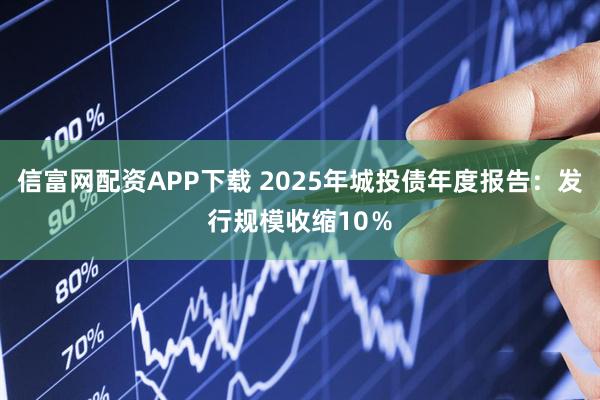信富网配资APP下载 2025年城投债年度报告：发行规模收缩10％