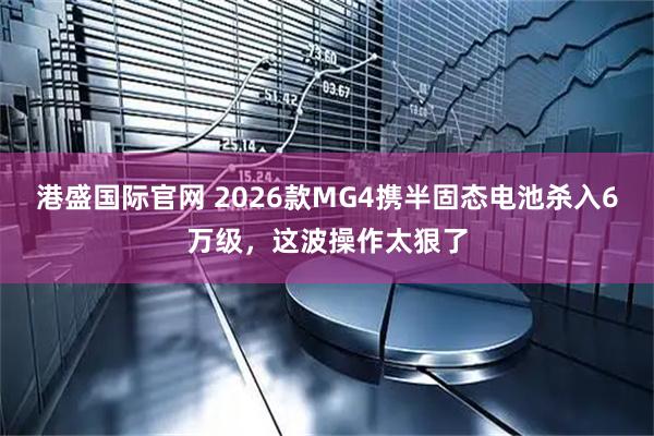 港盛国际官网 2026款MG4携半固态电池杀入6万级，这波操作太狠了