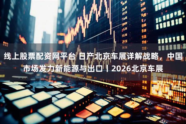 线上股票配资网平台 日产北京车展详解战略，中国市场发力新能源与出口丨2026北京车展