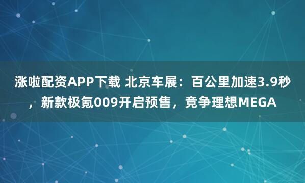 涨啦配资APP下载 北京车展：百公里加速3.9秒，新款极氪009开启预售，竞争理想MEGA