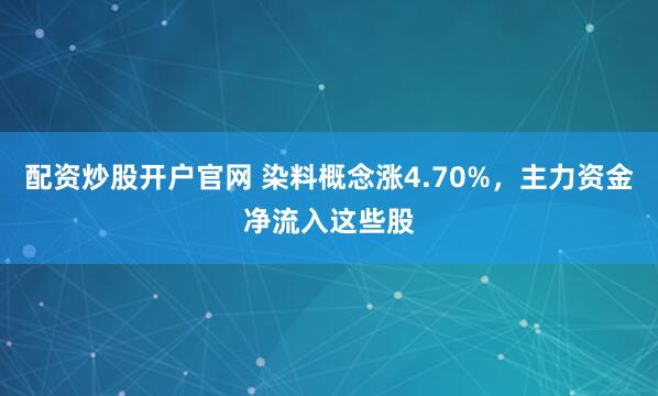 配资炒股开户官网 染料概念涨4.70%，主力资金净流入这些股