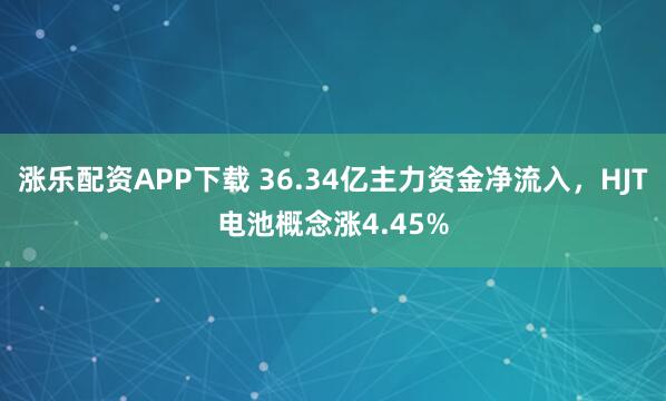 涨乐配资APP下载 36.34亿主力资金净流入，HJT电池概念涨4.45%