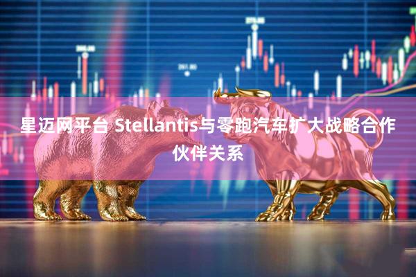 星迈网平台 Stellantis与零跑汽车扩大战略合作伙伴关系