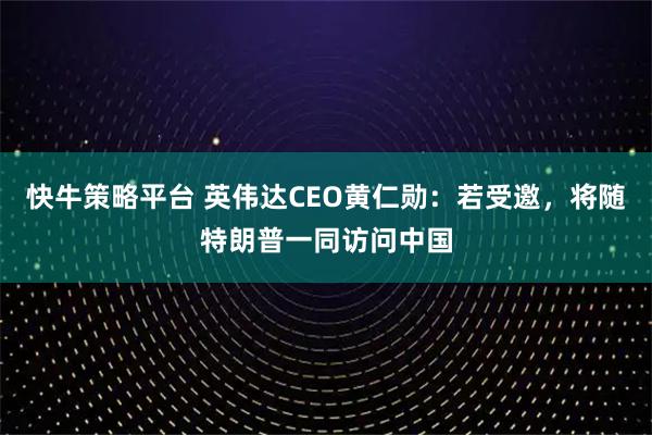 快牛策略平台 英伟达CEO黄仁勋：若受邀，将随特朗普一同访问中国