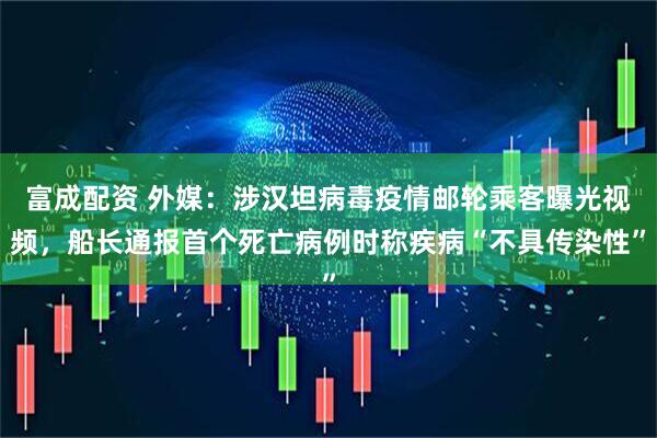 富成配资 外媒：涉汉坦病毒疫情邮轮乘客曝光视频，船长通报首个死亡病例时称疾病“不具传染性”