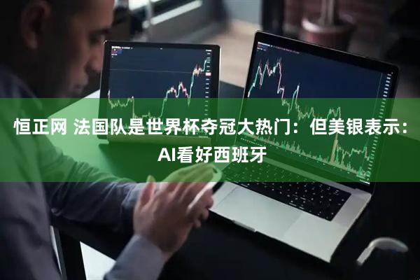 恒正网 法国队是世界杯夺冠大热门：但美银表示： AI看好西班牙