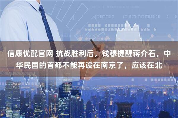 信康优配官网 抗战胜利后，钱穆提醒蒋介石，中华民国的首都不能再设在南京了，应该在北