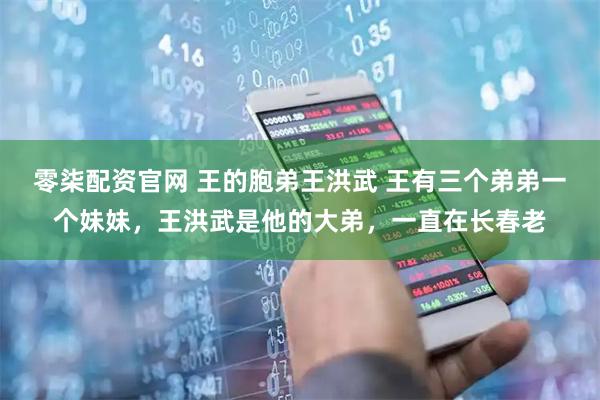 零柒配资官网 王的胞弟王洪武 王有三个弟弟一个妹妹，王洪武是他的大弟，一直在长春老