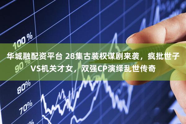 华城融配资平台 28集古装权谋剧来袭，疯批世子VS机关才女，双强CP演绎乱世传奇
