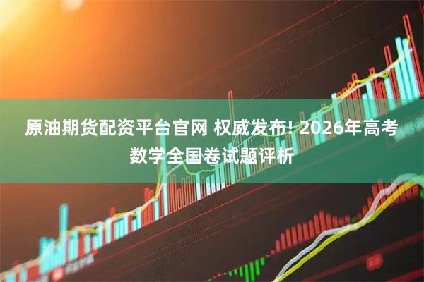 原油期货配资平台官网 权威发布! 2026年高考数学全国卷试题评析