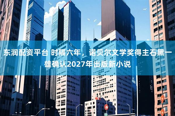 东润配资平台 时隔六年，诺贝尔文学奖得主石黑一雄确认2027年出版新小说