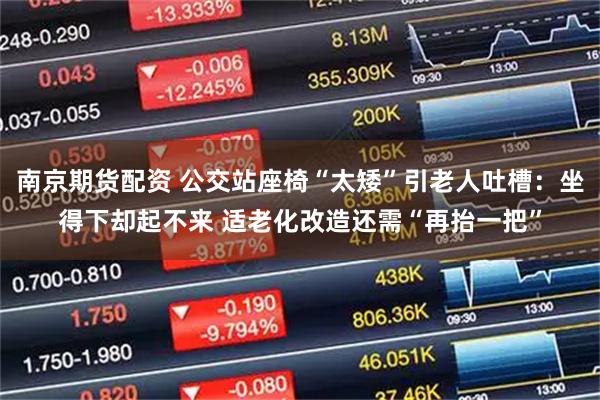 南京期货配资 公交站座椅“太矮”引老人吐槽：坐得下却起不来 适老化改造还需“再抬一把”