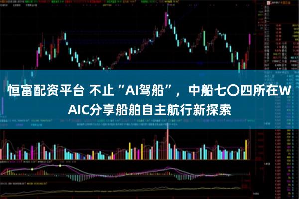 恒富配资平台 不止“AI驾船”,中船七〇四所在WAIC分享船舶自主航行新探索