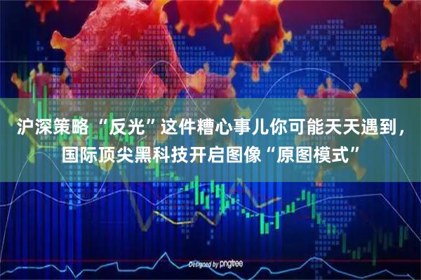 沪深策略 “反光”这件糟心事儿你可能天天遇到,国际顶尖黑科技开启图像“原图模式”