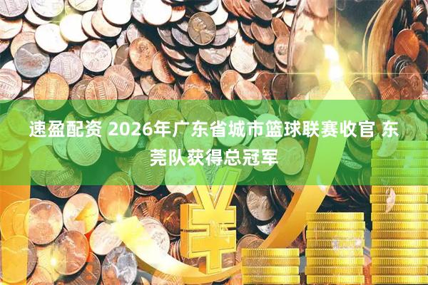 速盈配资 2026年广东省城市篮球联赛收官 东莞队获得总冠军