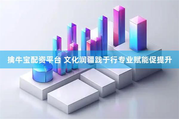擒牛宝配资平台 文化润疆践于行专业赋能促提升