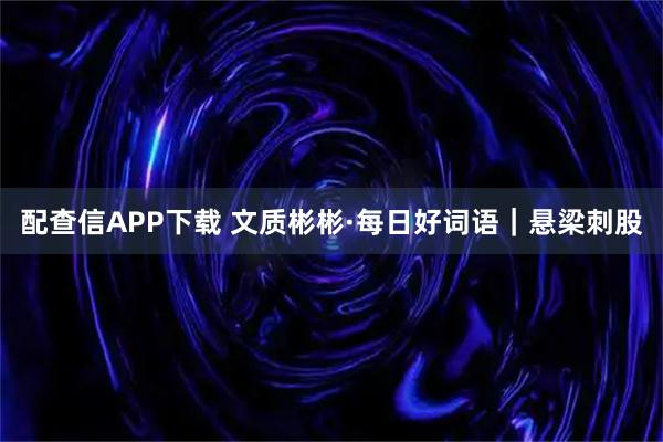 配查信APP下载 文质彬彬·每日好词语|悬梁刺股