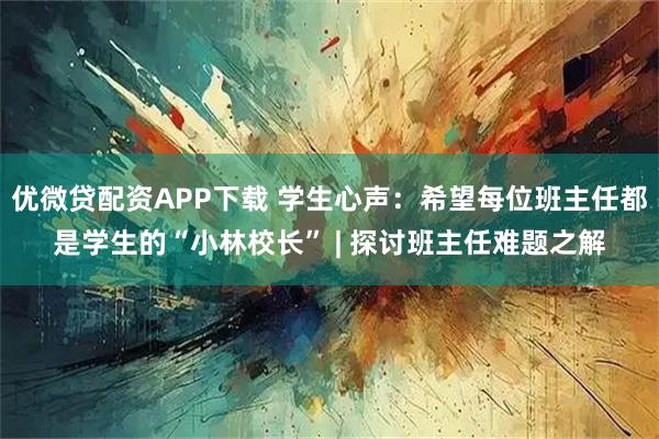 优微贷配资APP下载 学生心声:希望每位班主任都是学生的“小林校长” | 探讨班主任难题之解