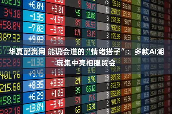 华夏配资网 能说会道的“情绪搭子”：多款AI潮玩集中亮相服贸会