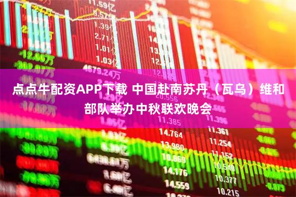 点点牛配资APP下载 中国赴南苏丹（瓦乌）维和部队举办中秋联欢晚会